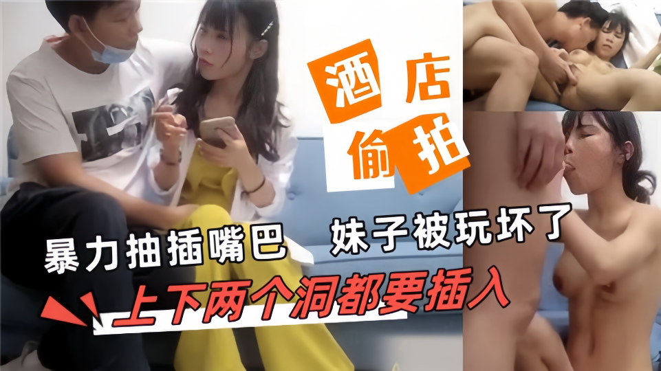 【酒店偷拍】暴力抽插嘴巴，妹子被玩坏了，上下两个洞都要插入