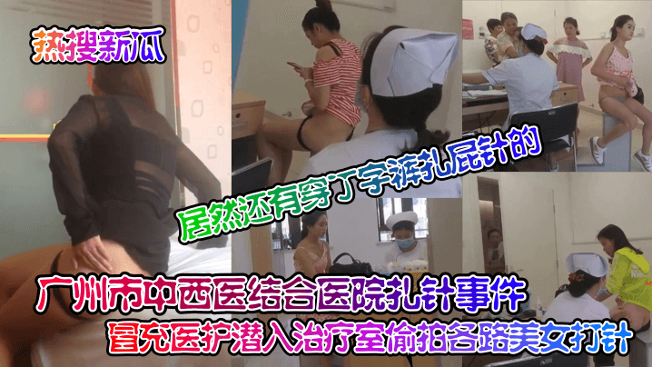 居然还有穿丁字裤扎屁针的广州市中西医结合医院扎针事件冒充医护潜入治疗室偷拍各路美女打针
